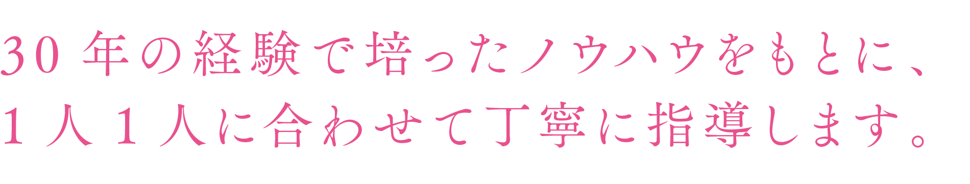 30年の経験で培ったノウハウをもとに、一人一人に合わせて丁寧に指導します。